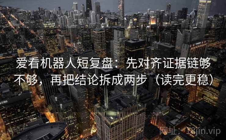 爱看机器人短复盘：先对齐证据链够不够，再把结论拆成两步（读完更稳）