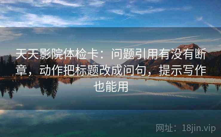 天天影院体检卡：问题引用有没有断章，动作把标题改成问句，提示写作也能用