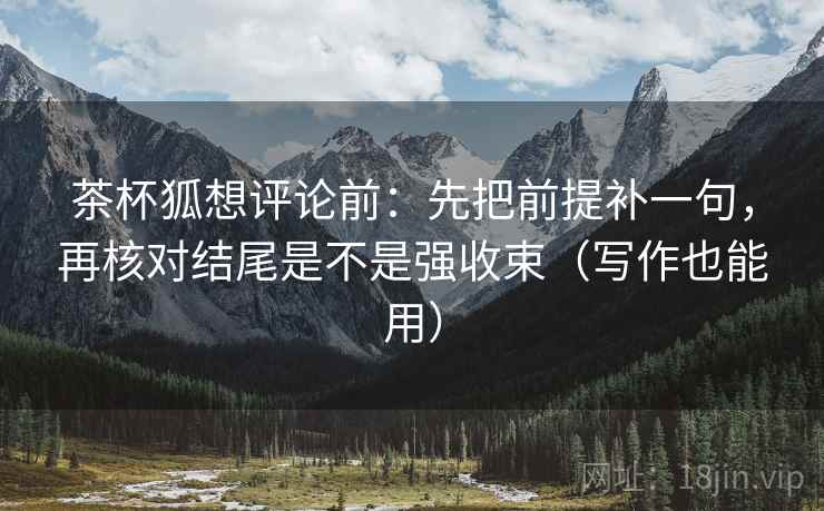 茶杯狐想评论前：先把前提补一句，再核对结尾是不是强收束（写作也能用）