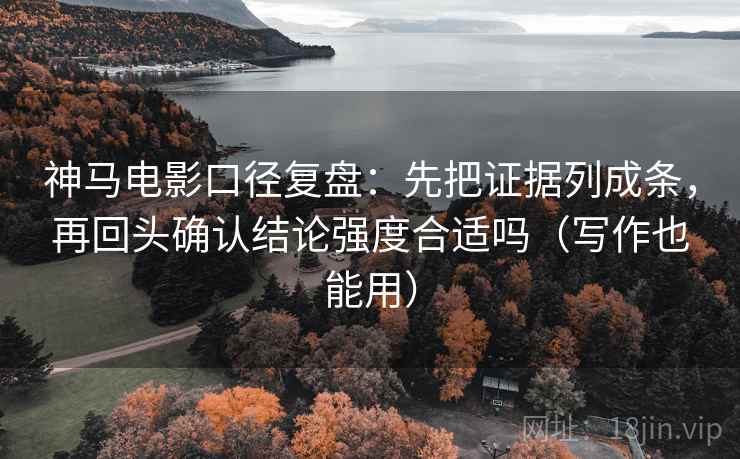 神马电影口径复盘：先把证据列成条，再回头确认结论强度合适吗（写作也能用）