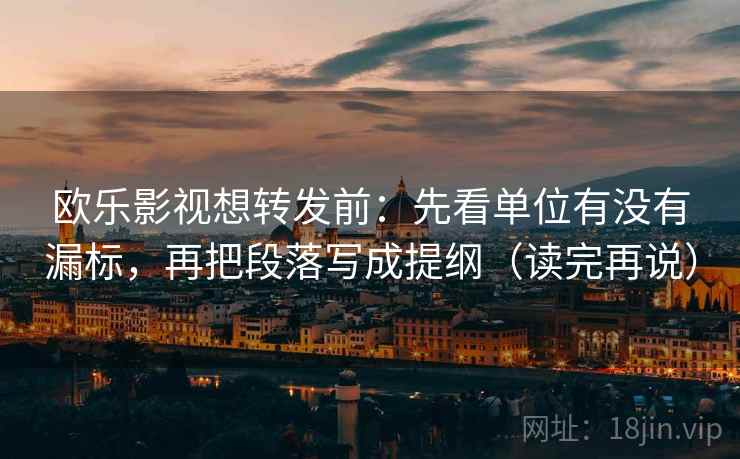 欧乐影视想转发前：先看单位有没有漏标，再把段落写成提纲（读完再说）