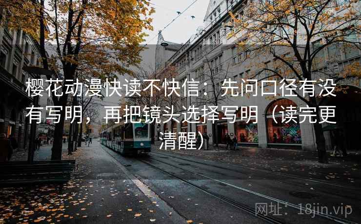 樱花动漫快读不快信：先问口径有没有写明，再把镜头选择写明（读完更清醒）