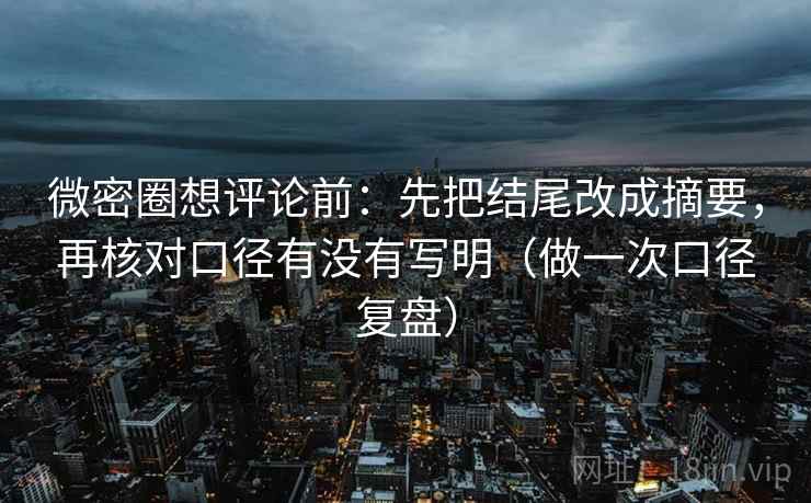 微密圈想评论前:先把结尾改成摘要,再核对口径有没有写明(做一次口径复盘) 微密圈想评论前:先把结尾改成摘要,再核对口径有没有写明(做一次口径复盘)