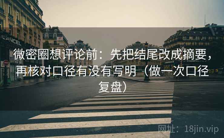 微密圈想评论前:先把结尾改成摘要,再核对口径有没有写明(做一次口径复盘) 微密圈想评论前:先把结尾改成摘要,再核对口径有没有写明(做一次口径复盘)