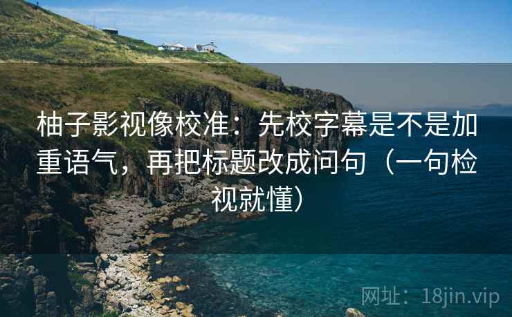 柚子影视像校准：先校字幕是不是加重语气，再把标题改成问句（一句检视就懂）