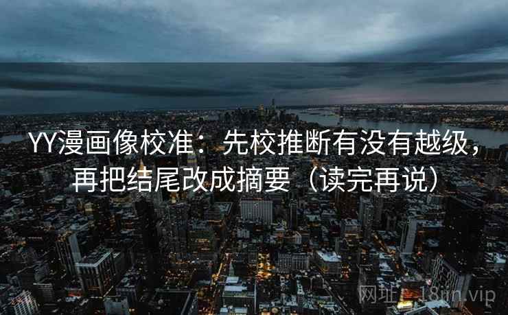 YY漫画像校准：先校推断有没有越级，再把结尾改成摘要（读完再说）