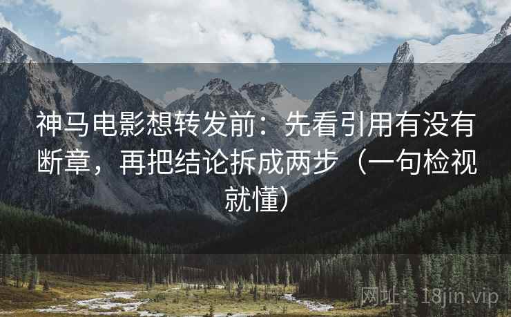 神马电影想转发前：先看引用有没有断章，再把结论拆成两步（一句检视就懂）