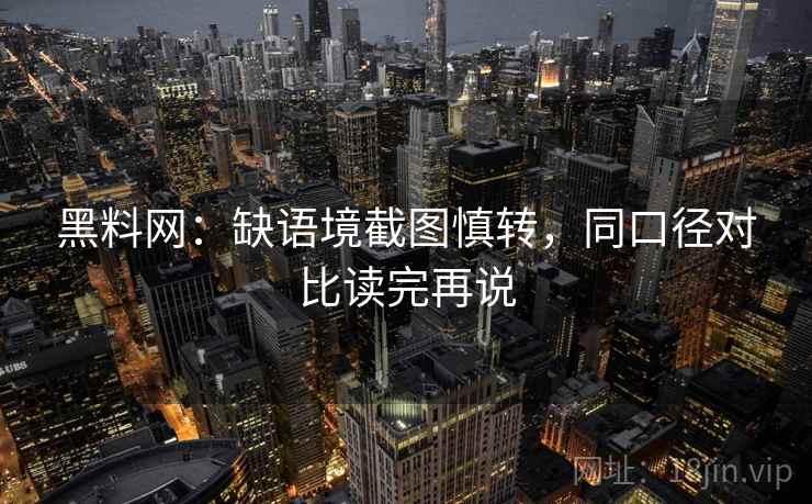 黑料网:缺语境截图慎转,同口径对比读完再说 黑料网:缺语境截图慎转,同口径对比读完再说