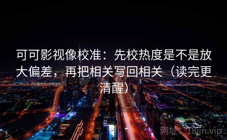 可可影视像校准:先校热度是不是放大偏差,再把相关写回相关(读完更清醒) 可可影视像校准:先校热度是不是放大偏差,再把相关写回相关(读完更清醒)