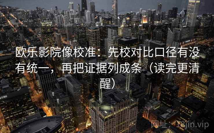 欧乐影院像校准:先校对比口径有没有统一,再把证据列成条(读完更清醒) 欧乐影院像校准:先校对比口径有没有统一,再把证据列成条(读完更清醒)
