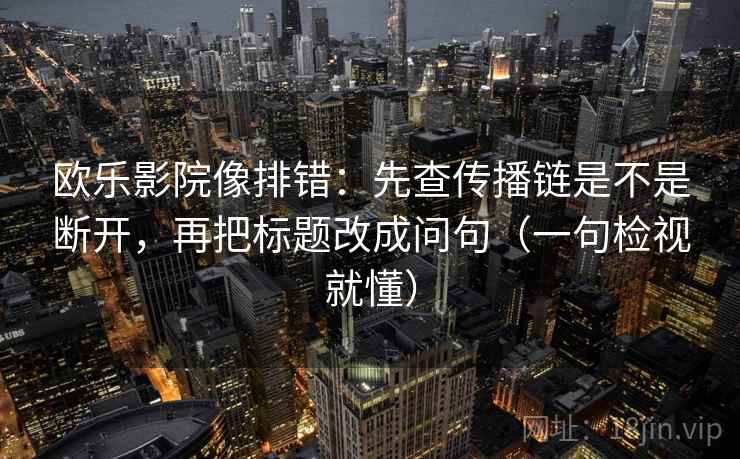 欧乐影院像排错:先查传播链是不是断开,再把标题改成问句(一句检视就懂) 欧乐影院像排错:先查传播链是不是断开,再把标题改成问句(一句检视就懂)