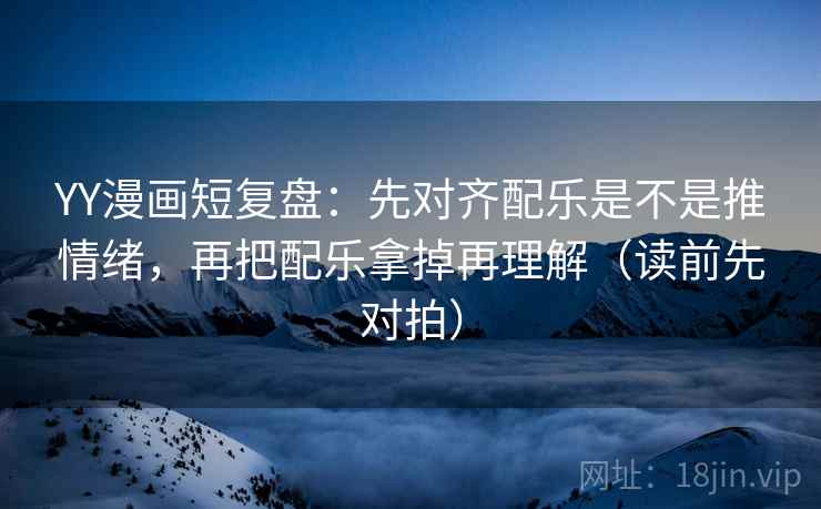 YY漫画短复盘:先对齐配乐是不是推情绪,再把配乐拿掉再理解(读前先对拍) YY漫画短复盘:先对齐配乐是不是推情绪,再把配乐拿掉再理解(读前先对拍)