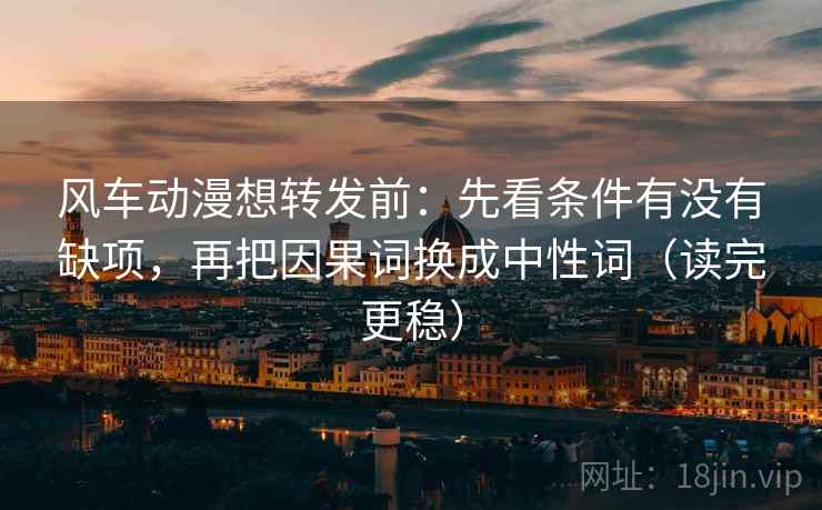 风车动漫想转发前:先看条件有没有缺项,再把因果词换成中性词(读完更稳) 风车动漫想转发前:先看条件有没有缺项,再把因果词换成中性词(读完更稳)