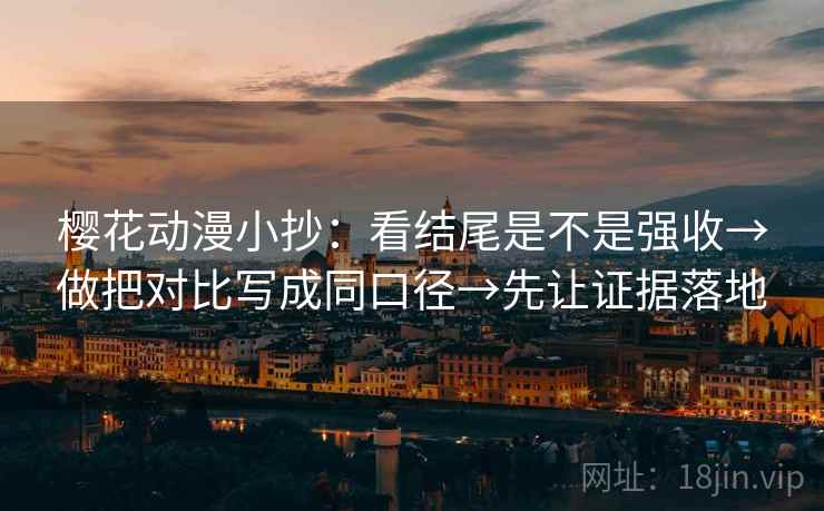 樱花动漫小抄:看结尾是不是强收→做把对比写成同口径→先让证据落地 樱花动漫小抄:看结尾是不是强收→做把对比写成同口径→先让证据落地