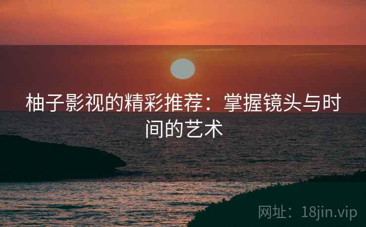 柚子影视的精彩推荐:掌握镜头与时间的艺术 柚子影视的精彩推荐:掌握镜头与时间的艺术