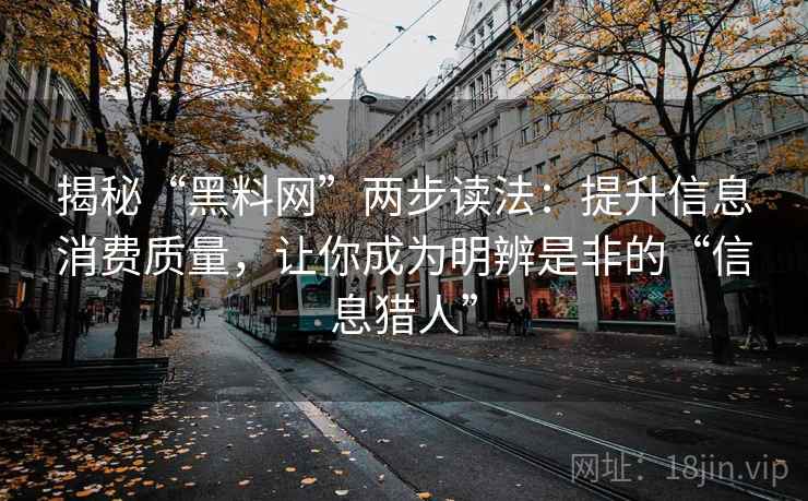揭秘“黑料网”两步读法：提升信息消费质量，让你成为明辨是非的“信息猎人”