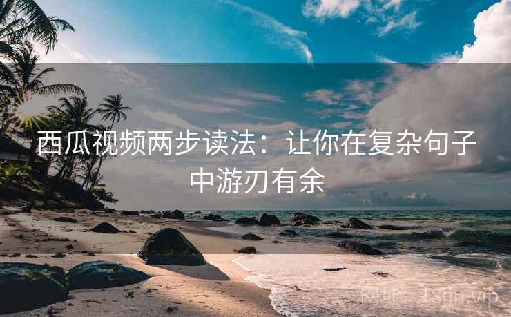 西瓜视频两步读法:让你在复杂句子中游刃有余 西瓜视频两步读法:让你在复杂句子中游刃有余