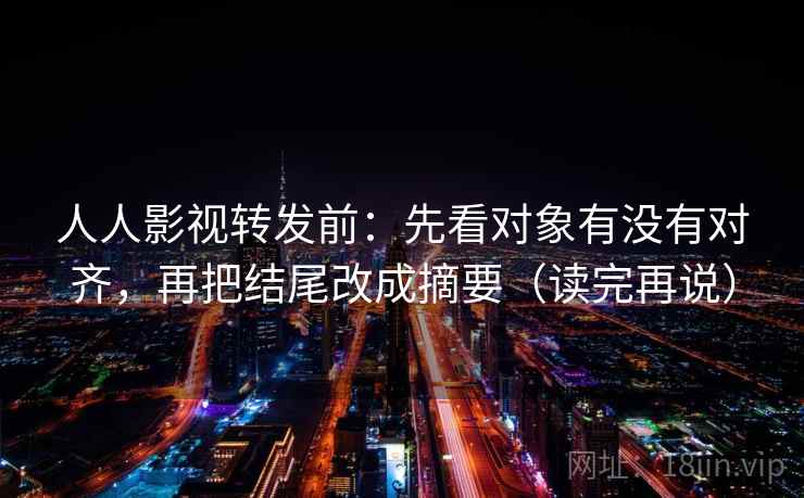 人人影视转发前:先看对象有没有对齐,再把结尾改成摘要(读完再说) 人人影视转发前:先看对象有没有对齐,再把结尾改成摘要(读完再说)