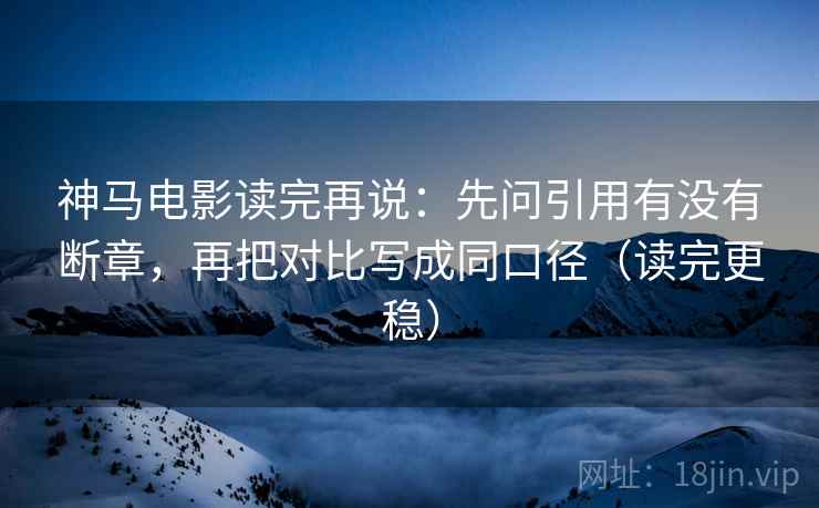 神马电影读完再说:先问引用有没有断章,再把对比写成同口径(读完更稳) 神马电影读完再说:先问引用有没有断章,再把对比写成同口径(读完更稳)