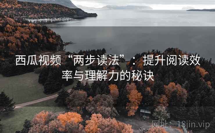 西瓜视频“两步读法”:提升阅读效率与理解力的秘诀 西瓜视频“两步读法”:提升阅读效率与理解力的秘诀
