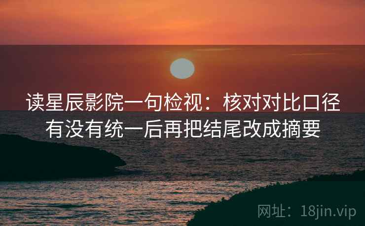 读星辰影院一句检视:核对对比口径有没有统一后再把结尾改成摘要 读星辰影院一句检视:核对对比口径有没有统一后再把结尾改成摘要