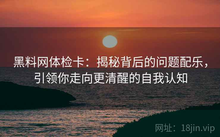 黑料网体检卡：揭秘背后的问题配乐，引领你走向更清醒的自我认知