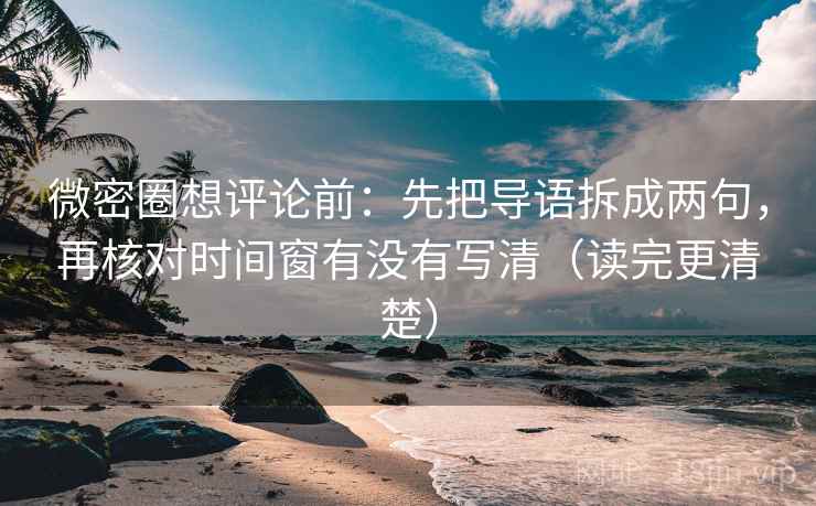 微密圈想评论前：先把导语拆成两句，再核对时间窗有没有写清（读完更清楚）