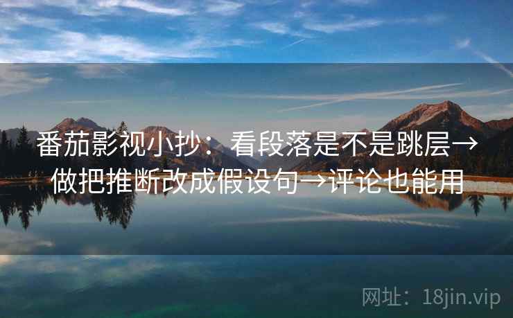 番茄影视小抄：看段落是不是跳层→做把推断改成假设句→评论也能用
