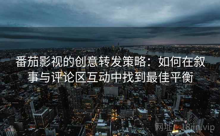 番茄影视的创意转发策略：如何在叙事与评论区互动中找到最佳平衡
